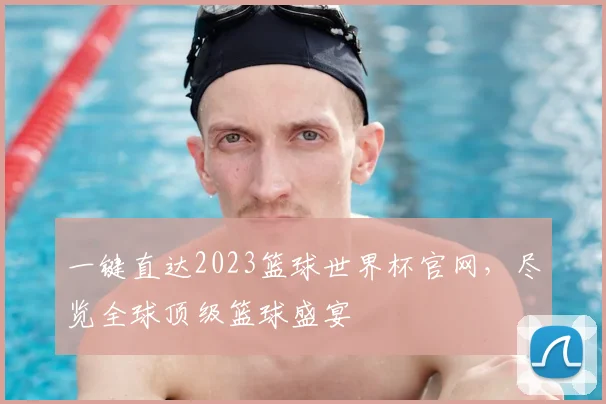 一键直达2023篮球世界杯官网,尽览全球顶级篮球盛宴