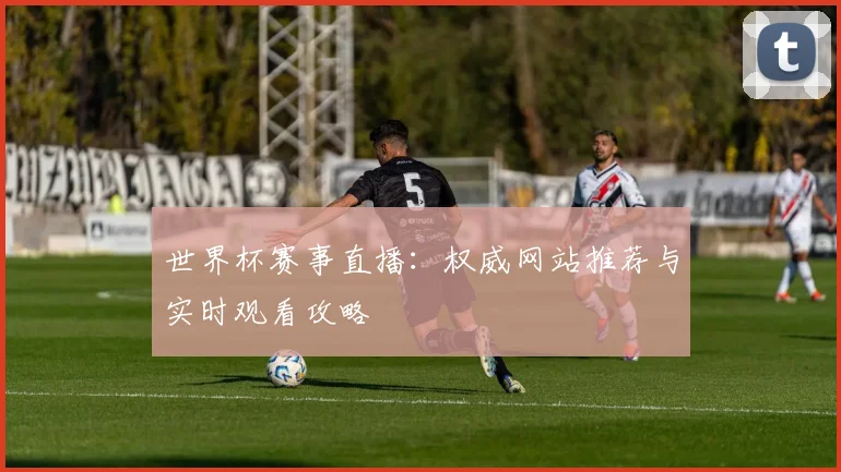 世界杯赛事直播：权威网站推荐与实时观看攻略