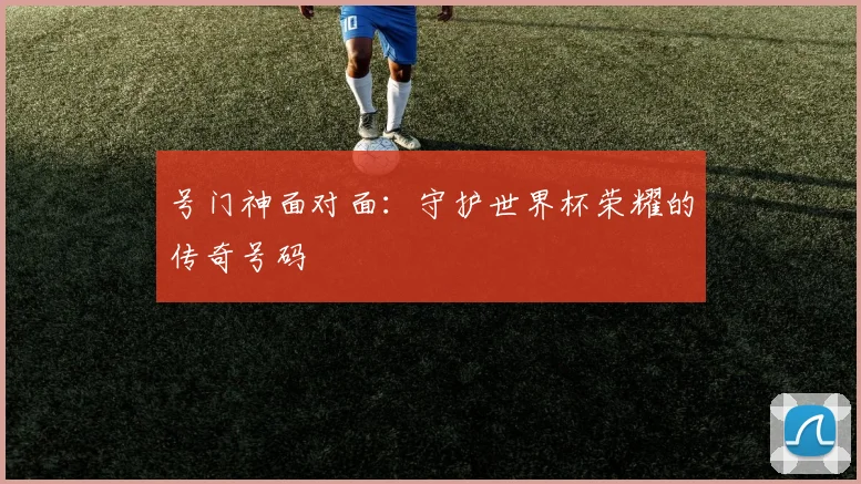 号门神面对面：守护世界杯荣耀的传奇号码