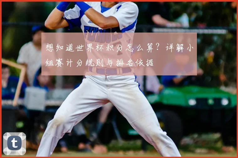 想知道世界杯积分怎么算？详解小组赛计分规则与排名依据