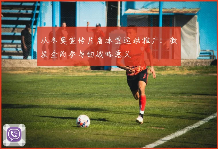 从冬奥宣传片看冰雪运动推广：激发全民参与的战略意义