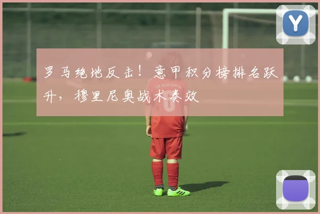 罗马绝地反击！意甲积分榜排名跃升，穆里尼奥战术奏效