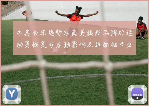 冬奥会床垫赞助商更换新品牌对运动员恢复与后勤影响及适配细节分析