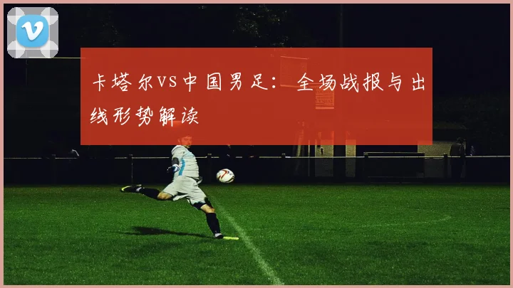 卡塔尔vs中国男足：全场战报与出线形势解读
