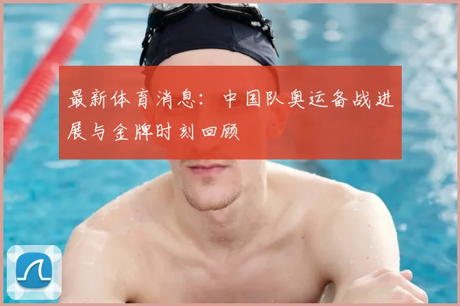 最新体育消息：中国队奥运备战进展与金牌时刻回顾