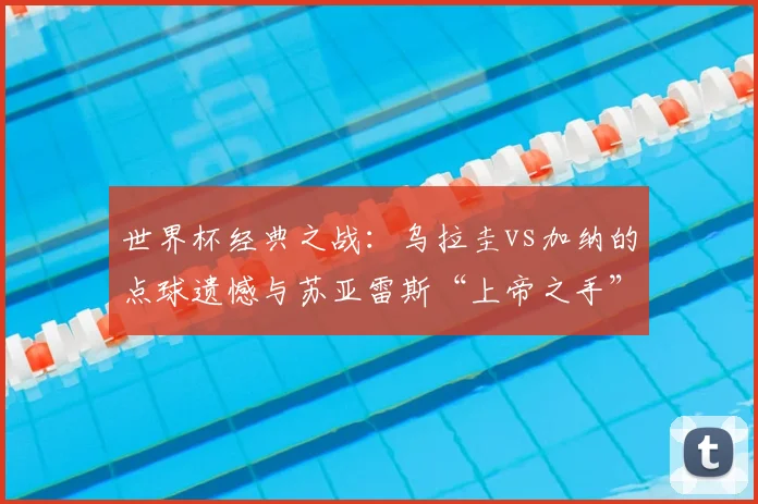 世界杯经典之战：乌拉圭vs加纳的点球遗憾与苏亚雷斯“上帝之手”