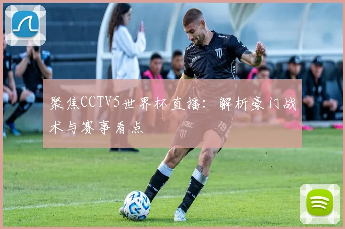 聚焦CCTV5世界杯直播：解析豪门战术与赛事看点