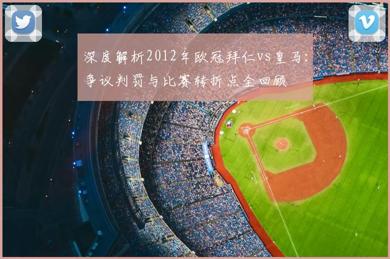 深度解析2012年欧冠拜仁vs皇马：争议判罚与比赛转折点全回顾