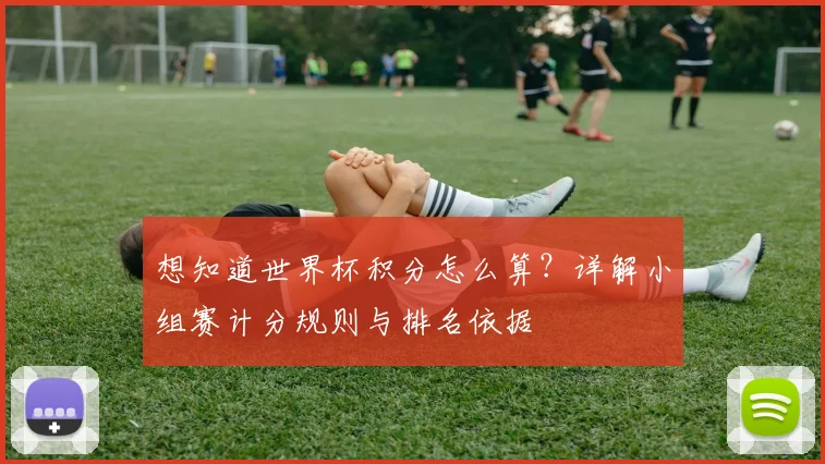想知道世界杯积分怎么算？详解小组赛计分规则与排名依据