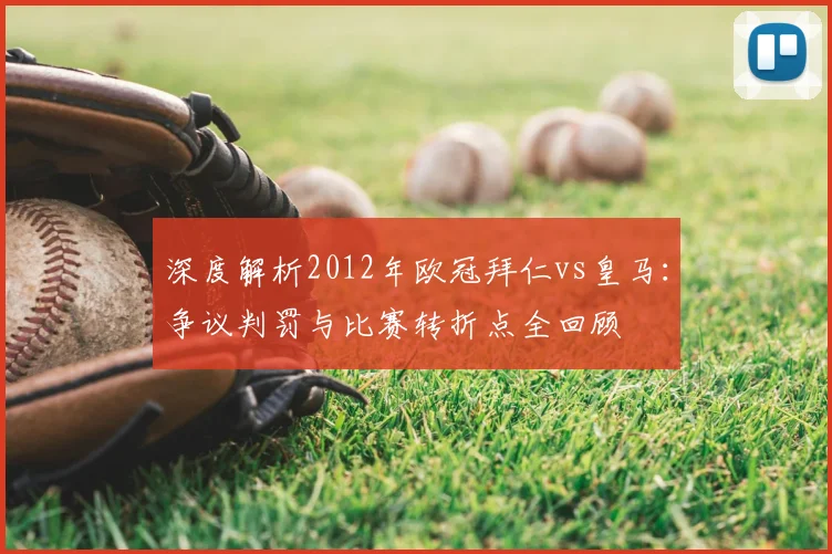 深度解析2012年欧冠拜仁vs皇马：争议判罚与比赛转折点全回顾