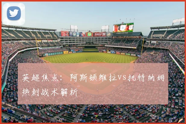 英超焦点：阿斯顿维拉vs托特纳姆热刺战术解析