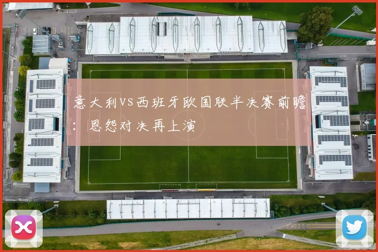 意大利vs西班牙欧国联半决赛前瞻：恩怨对决再上演