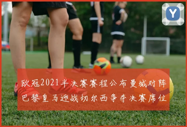 欧冠2021半决赛赛程公布曼城对阵巴黎皇马迎战切尔西争夺决赛席位