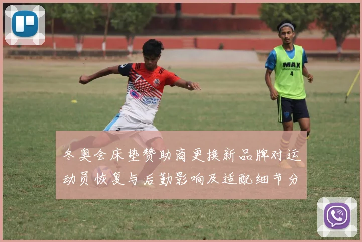 冬奥会床垫赞助商更换新品牌对运动员恢复与后勤影响及适配细节分析