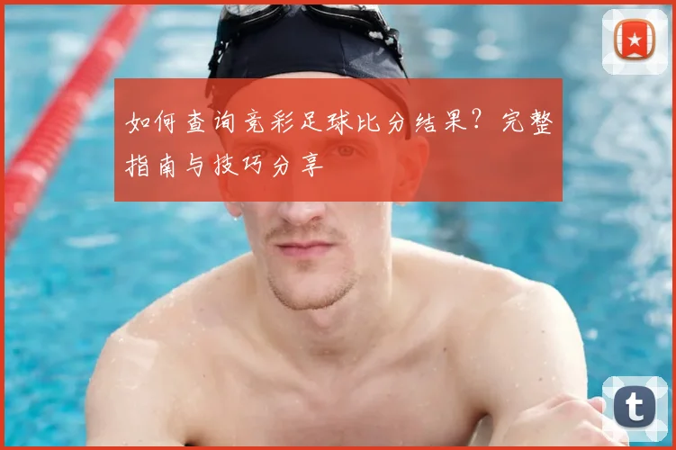 如何查询竞彩足球比分结果？完整指南与技巧分享
