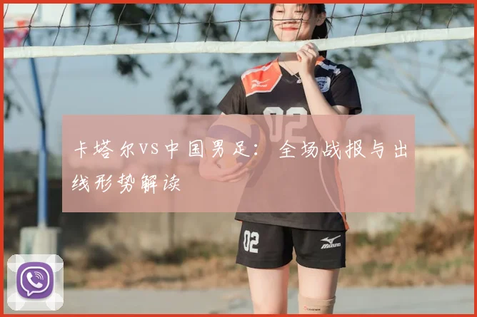 卡塔尔vs中国男足:全场战报与出线形势解读