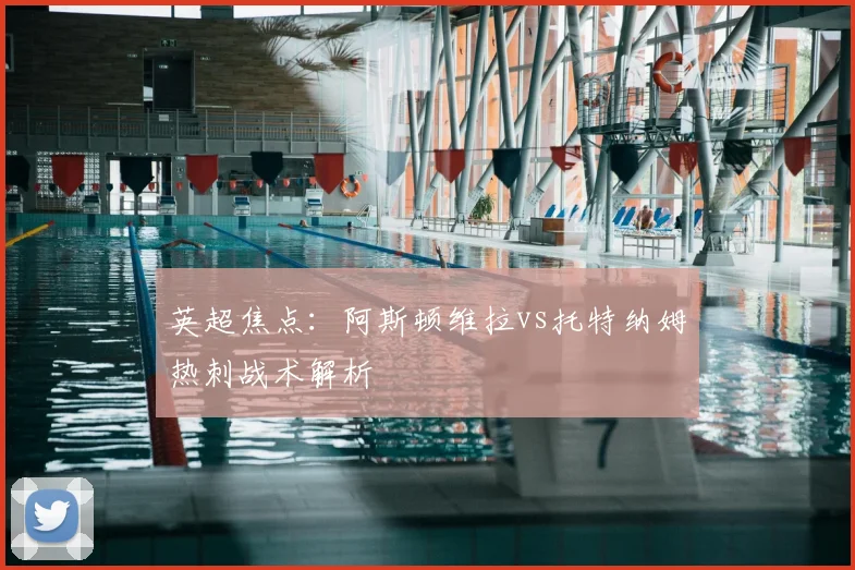 英超焦点:阿斯顿维拉vs托特纳姆热刺战术解析