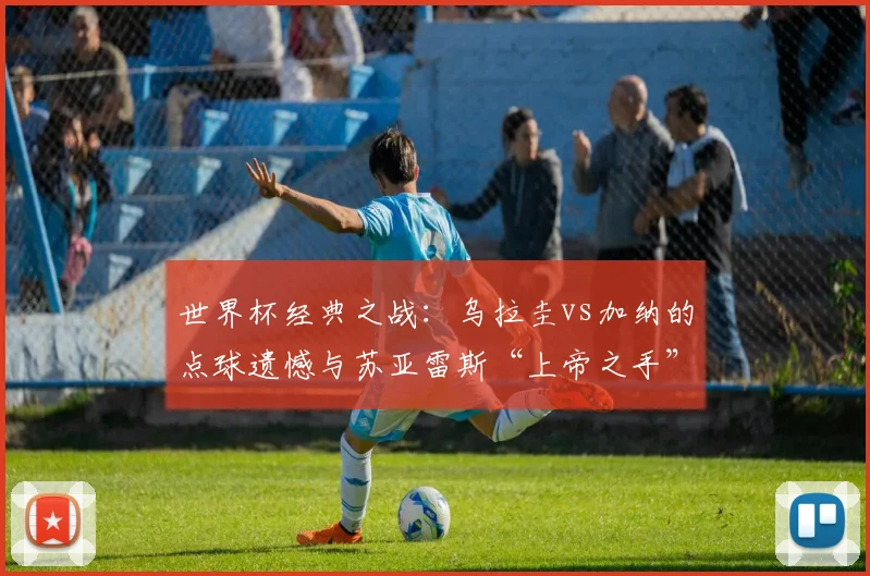 世界杯经典之战:乌拉圭vs加纳的点球遗憾与苏亚雷斯“上帝之手”