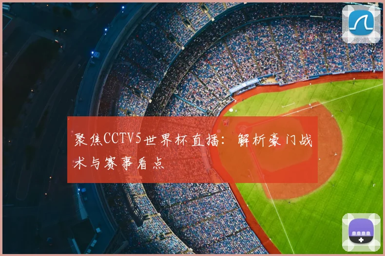 聚焦CCTV5世界杯直播：解析豪门战术与赛事看点