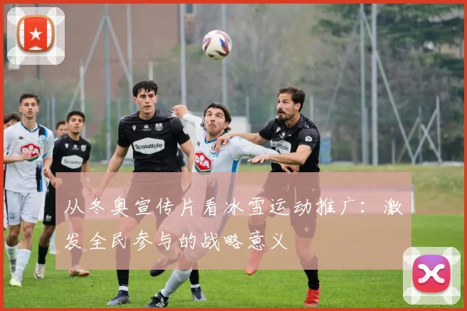 从冬奥宣传片看冰雪运动推广：激发全民参与的战略意义
