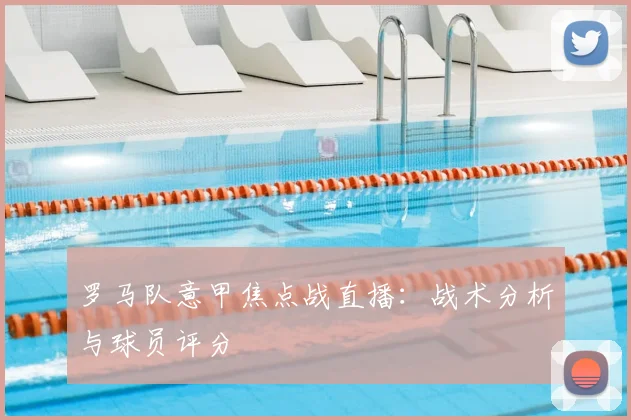 罗马队意甲焦点战直播：战术分析与球员评分