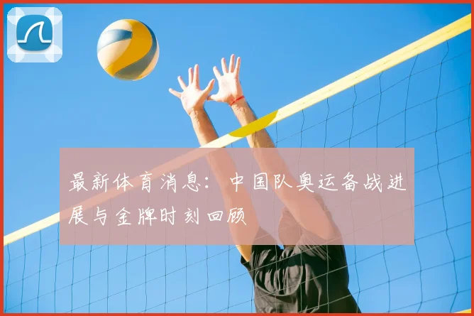 最新体育消息:中国队奥运备战进展与金牌时刻回顾