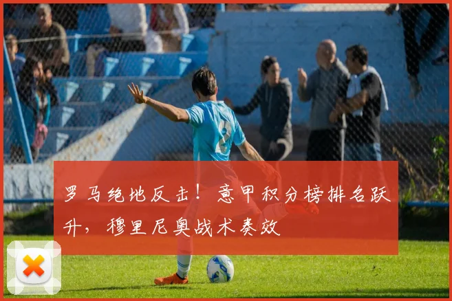罗马绝地反击！意甲积分榜排名跃升，穆里尼奥战术奏效