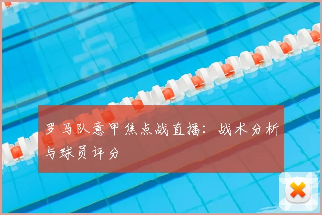 罗马队意甲焦点战直播：战术分析与球员评分