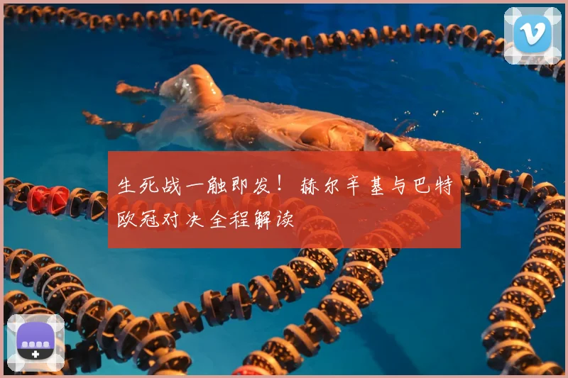 生死战一触即发！赫尔辛基与巴特欧冠对决全程解读